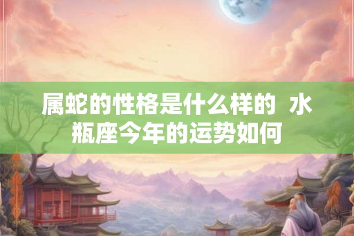 属蛇的性格是什么样的  水瓶座今年的运势如何