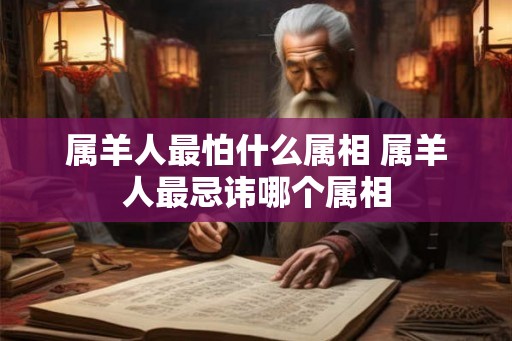 属羊人最怕什么属相 属羊人最忌讳哪个属相