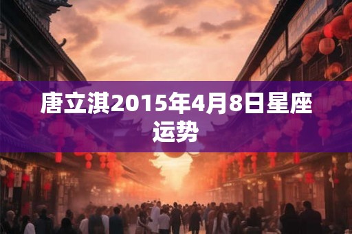 唐立淇2015年4月8日星座运势 唐立淇2015年4月8日星座运势