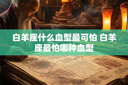 白羊座什么血型最可怕 白羊座最怕哪种血型 白羊座什么血型最可怕 白羊座最怕哪种血型