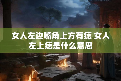 女人左边嘴角上方有痣 女人左上痣是什么意思