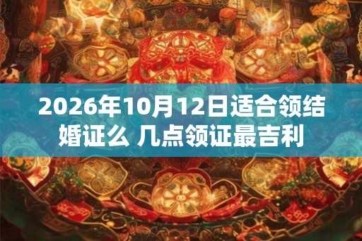 2026年10月12日适合领结婚证么 几点领证最吉利