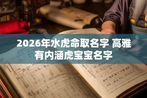 2026年水虎命取名字 高雅有内涵虎宝宝名字