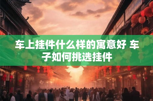 车上挂件什么样的寓意好 车子如何挑选挂件