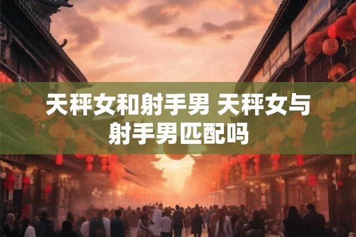 天秤女和射手男 天秤女与射手男匹配吗