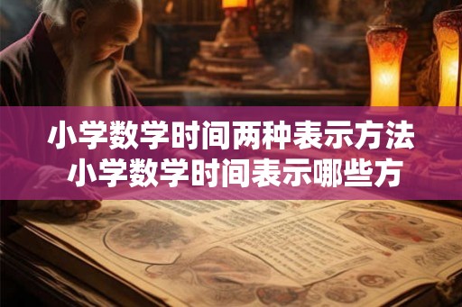 小学数学时间两种表示方法 小学数学时间表示哪些方法