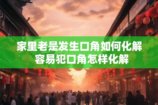 家里老是发生口角如何化解  容易犯口角怎样化解