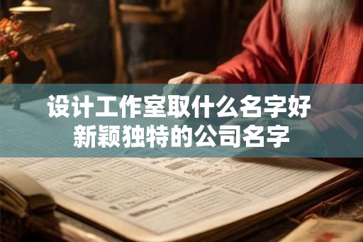 设计工作室取什么名字好 新颖独特的公司名字