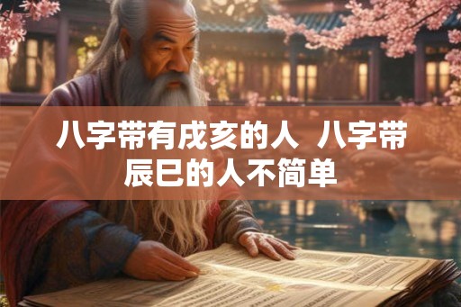 八字带有戌亥的人 八字带辰巳的人不简单 八字带有戌亥的人 八字带辰巳的人不简单
