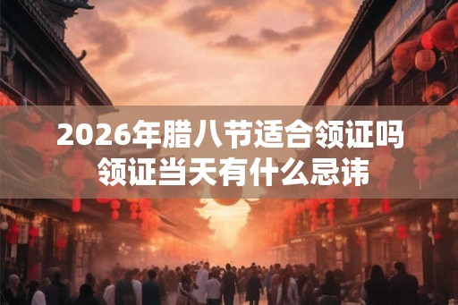 2026年腊八节适合领证吗 领证当天有什么忌讳 2026年腊八节适合领证吗 领证当天有什么忌讳