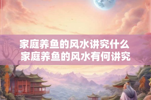 家庭养鱼的风水讲究什么 家庭养鱼的风水有何讲究