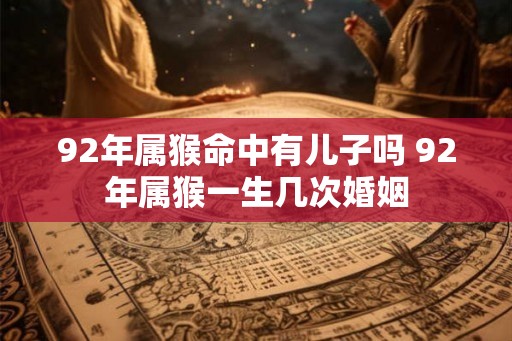 92年属猴命中有儿子吗 92年属猴一生几次婚姻
