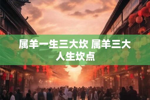 属羊一生三大坎 属羊三大人生坎点