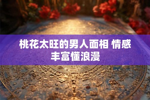 桃花太旺的男人面相 情感丰富懂浪漫