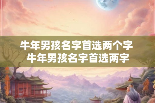 牛年男孩名字首选两个字 牛年男孩名字首选两字 牛年男孩名字首选两个字 牛年男孩名字首选两字