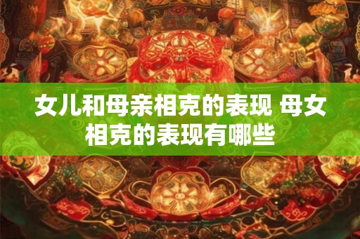 女儿和母亲相克的表现 母女相克的表现有哪些 女儿和母亲相克的表现 母女相克的表现有哪些
