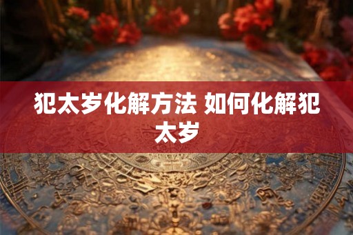 犯太岁化解方法 如何化解犯太岁