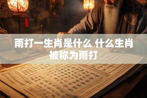 雨打一生肖是什么 什么生肖被称为雨打