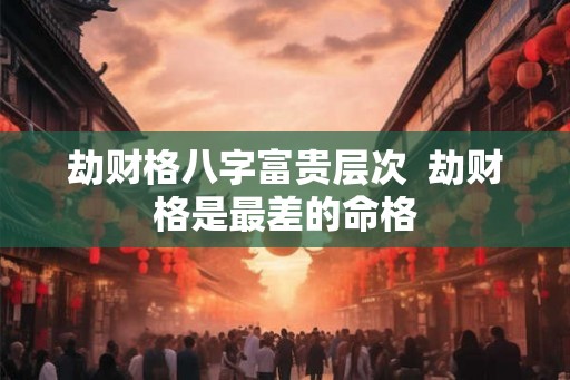 劫财格八字富贵层次  劫财格是最差的命格
