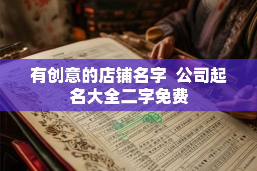 有创意的店铺名字  公司起名大全二字免费