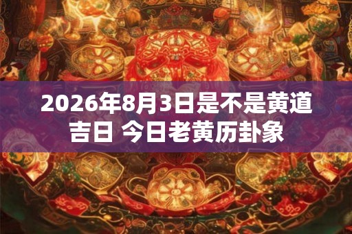 2026年8月3日是不是黄道吉日 今日老黄历卦象