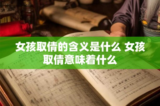 女孩取倩的含义是什么 女孩取倩意味着什么 女孩取倩的含义是什么 女孩取倩意味着什么