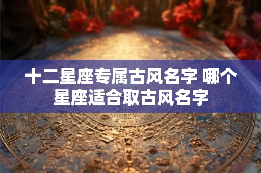 十二星座专属古风名字 哪个星座适合取古风名字