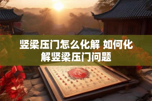 竖梁压门怎么化解 如何化解竖梁压门问题