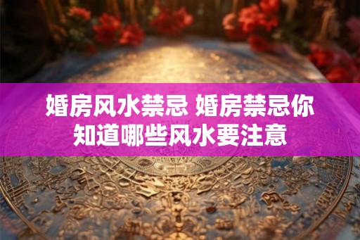 婚房风水禁忌 婚房禁忌你知道哪些风水要注意