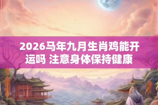 2026马年九月生肖鸡能开运吗 注意身体保持健康
