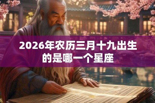 2026年农历三月十九出生的是哪一个星座