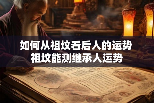 如何从祖坟看后人的运势 祖坟能测继承人运势