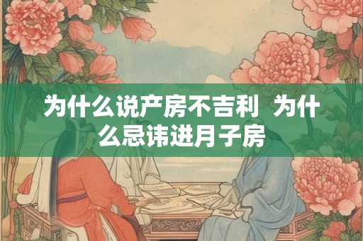 为什么说产房不吉利  为什么忌讳进月子房