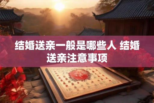 结婚送亲一般是哪些人 结婚送亲注意事项