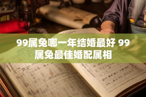 99属兔哪一年结婚最好 99属兔最佳婚配属相