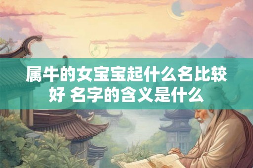 属牛的女宝宝起什么名比较好 名字的含义是什么 属牛的女宝宝起什么名比较好 名字的含义是什么