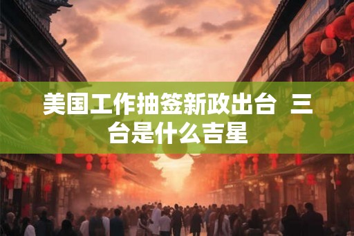美国工作抽签新政出台  三台是什么吉星