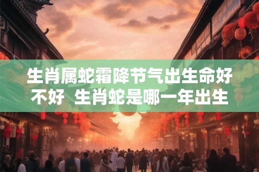 生肖属蛇霜降节气出生命好不好  生肖蛇是哪一年出生的