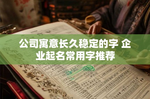 公司寓意长久稳定的字 企业起名常用字推荐