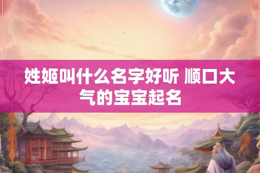 姓姬叫什么名字好听 顺口大气的宝宝起名