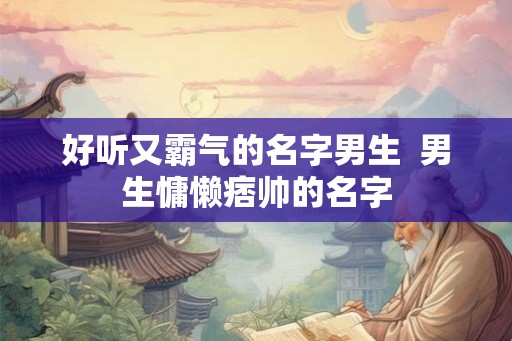 好听又霸气的名字男生 男生慵懒痞帅的名字 好听又霸气的名字男生 男生慵懒痞帅的名字