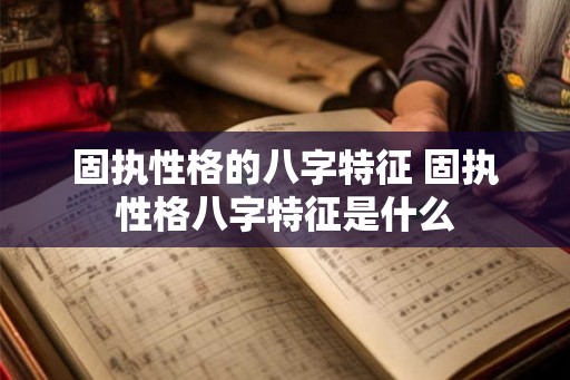 固执性格的八字特征 固执性格八字特征是什么