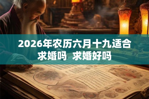 2026年农历六月十九适合求婚吗  求婚好吗