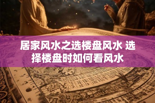 居家风水之选楼盘风水 选择楼盘时如何看风水