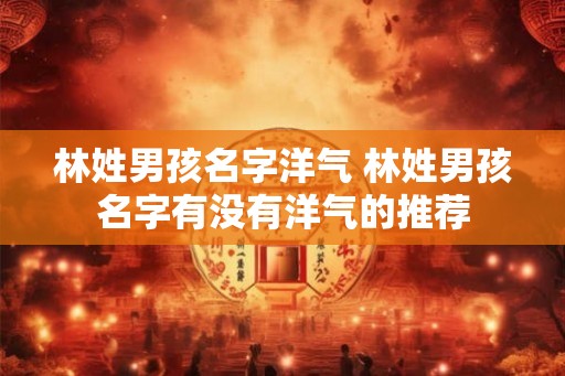 林姓男孩名字洋气 林姓男孩名字有没有洋气的推荐
