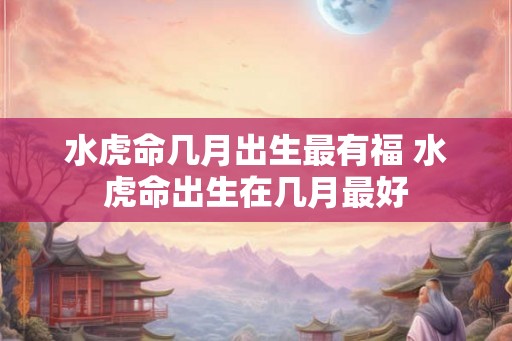 水虎命几月出生最有福 水虎命出生在几月最好 水虎命几月出生最有福 水虎命出生在几月最好