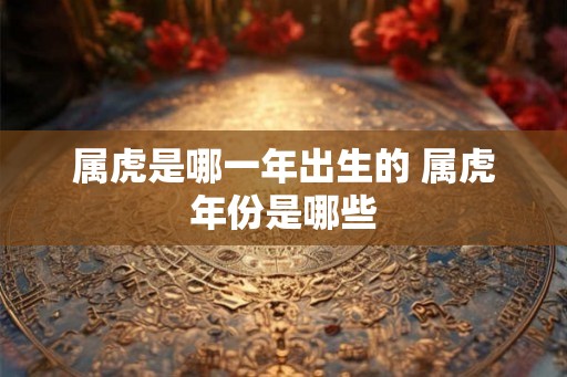 属虎是哪一年出生的 属虎年份是哪些