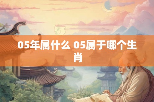 05年属什么 05属于哪个生肖
