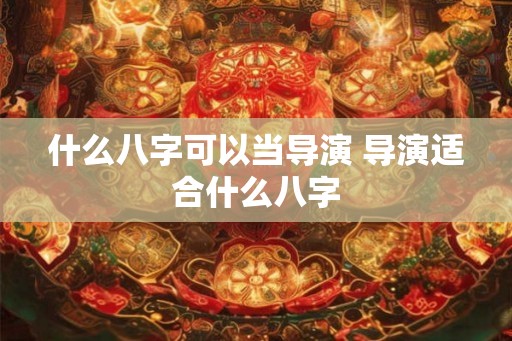 什么八字可以当导演 导演适合什么八字