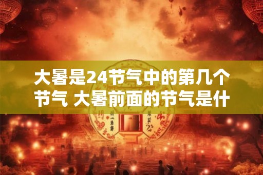 大暑是24节气中的第几个节气 大暑前面的节气是什么 大暑是24节气中的第几个节气 大暑前面的节气是什么
